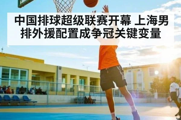 中国排球超级联赛开幕 上海男排外援配置成争冠关键变量