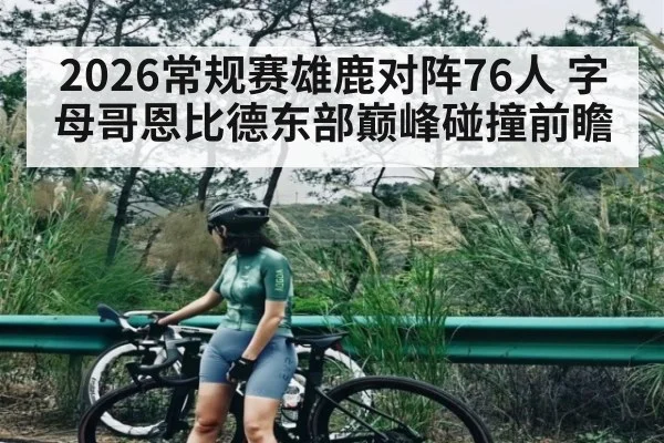 2026常规赛雄鹿对阵76人 字母哥恩比德东部巅峰碰撞前瞻