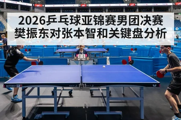 2026乒乓球亚锦赛男团决赛樊振东对张本智和关键盘分析